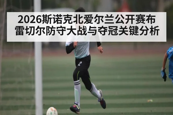 2026斯诺克北爱尔兰公开赛布雷切尔防守大战与夺冠关键分析