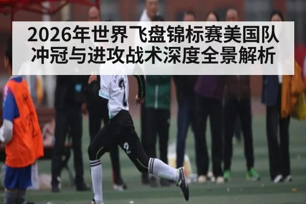 2026年世界飞盘锦标赛美国队冲冠与进攻战术深度全景解析
