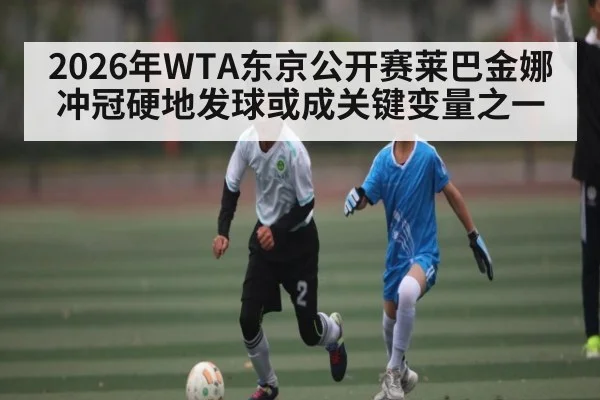 2026年WTA东京公开赛莱巴金娜冲冠硬地发球或成关键变量之一