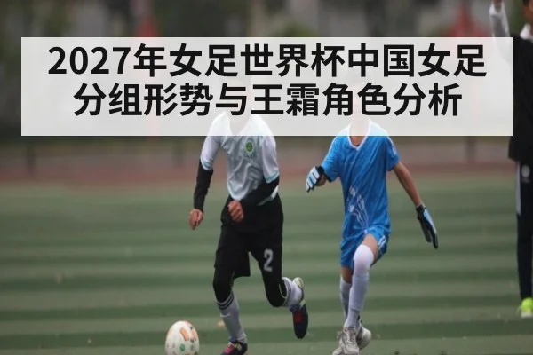 2027年女足世界杯中国女足分组形势与王霜角色分析